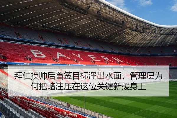 拜仁换帅后首签目标浮出水面，管理层为何把赌注压在这位关键新援身上