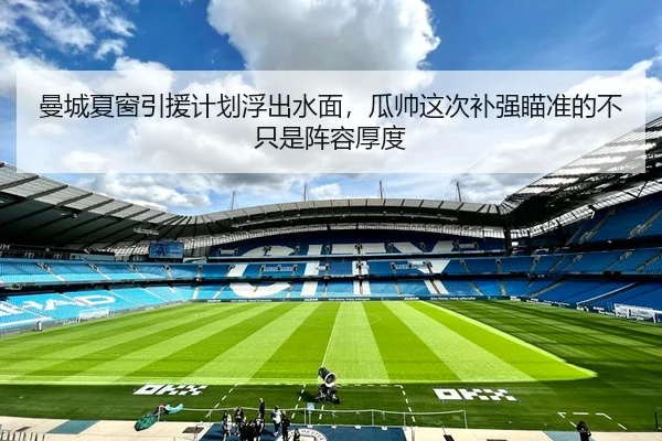 曼城夏窗引援计划浮出水面，瓜帅这次补强瞄准的不只是阵容厚度
